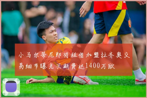 小马尔蒂尼即将租借加盟拉齐奥交易细节曝光买断费达1400万欧