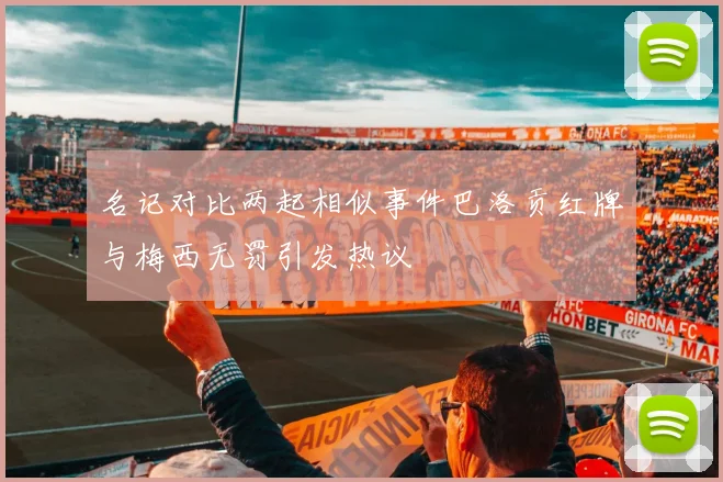 名记对比两起相似事件巴洛贡红牌与梅西无罚引发热议