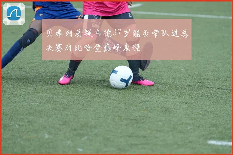 贝弗利质疑韦德37岁能否带队进总决赛对比哈登巅峰表现