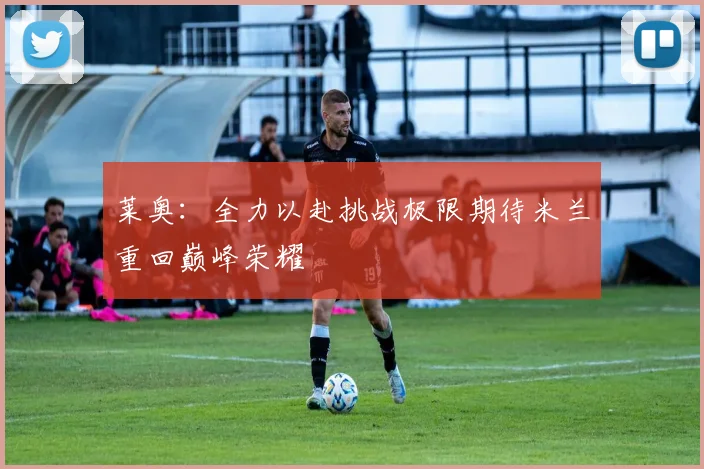 莱奥：全力以赴挑战极限期待米兰重回巅峰荣耀