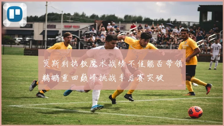 莫斯利执教魔术战绩不佳能否带领鹈鹕重回巅峰挑战季后赛突破