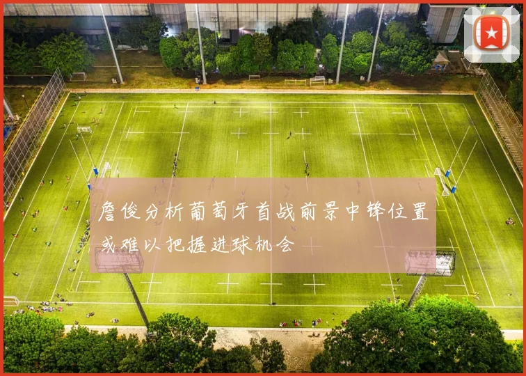 詹俊分析葡萄牙首战前景中锋位置或难以把握进球机会