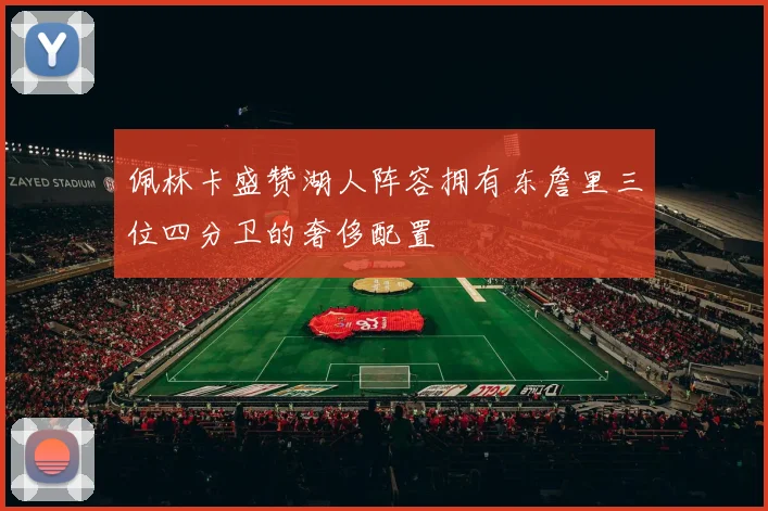 佩林卡盛赞湖人阵容拥有东詹里三位四分卫的奢侈配置