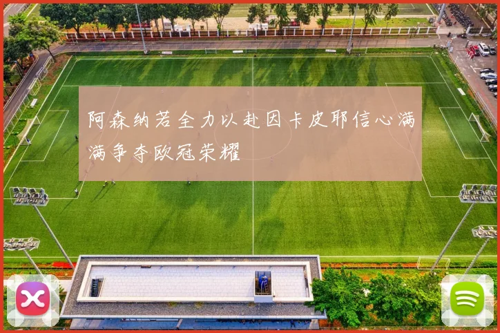 阿森纳若全力以赴因卡皮耶信心满满争夺欧冠荣耀