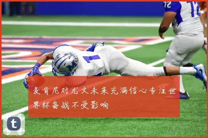 麦肯尼对尤文未来充满信心专注世界杯备战不受影响