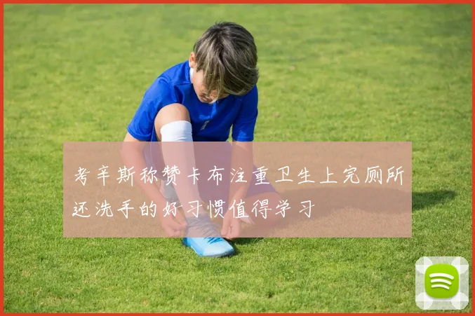 考辛斯称赞卡布注重卫生上完厕所还洗手的好习惯值得学习