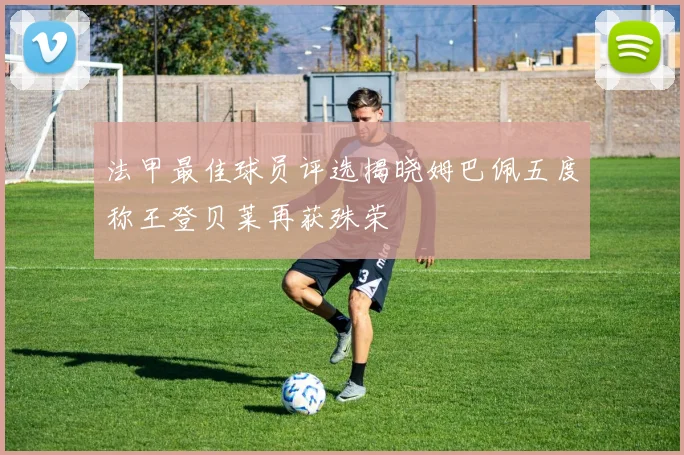 法甲最佳球员评选揭晓姆巴佩五度称王登贝莱再获殊荣