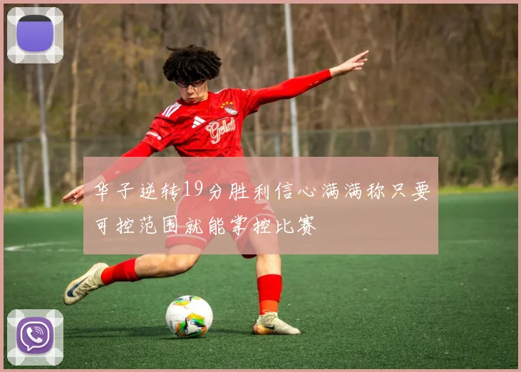 华子逆转19分胜利信心满满称只要可控范围就能掌控比赛