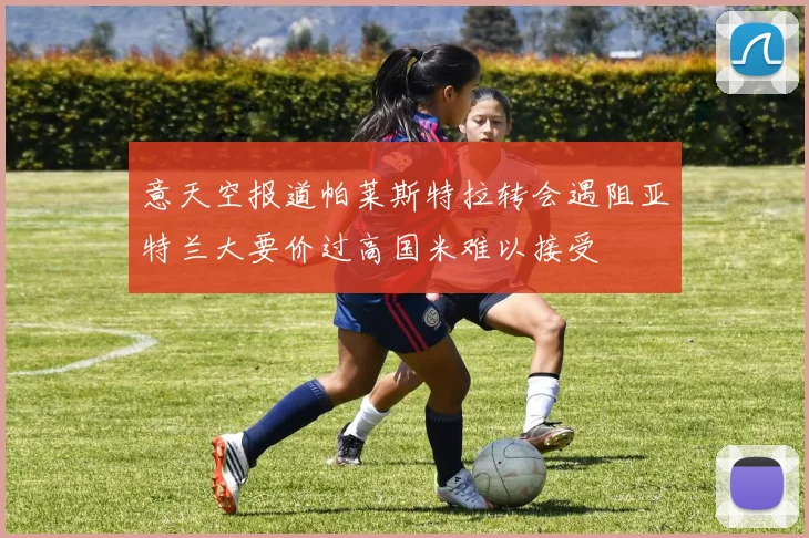 意天空报道帕莱斯特拉转会遇阻亚特兰大要价过高国米难以接受