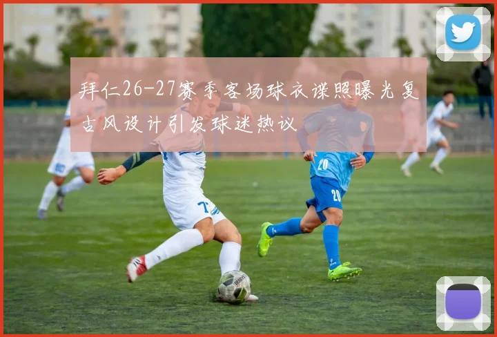 拜仁26-27赛季客场球衣谍照曝光复古风设计引发球迷热议