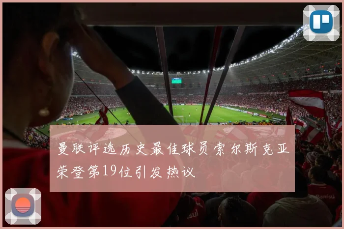 曼联评选历史最佳球员索尔斯克亚荣登第19位引发热议