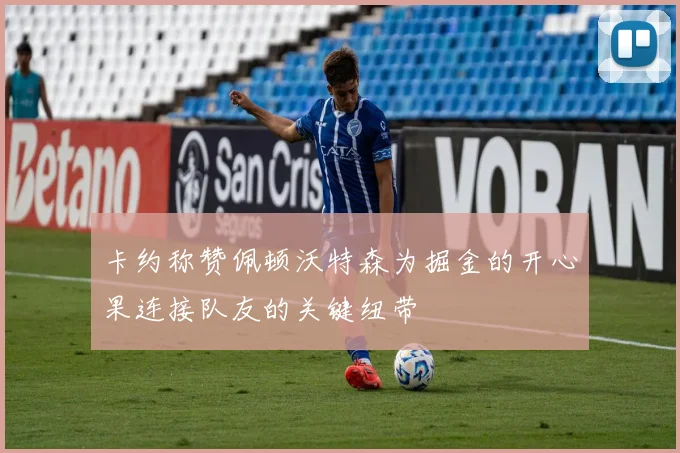 卡约称赞佩顿沃特森为掘金的开心果连接队友的关键纽带