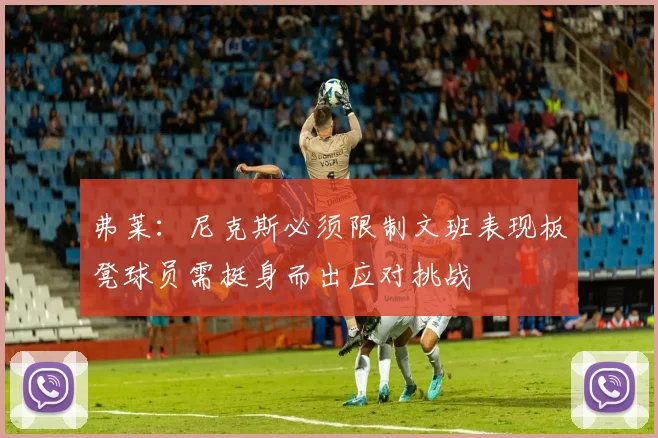弗莱：尼克斯必须限制文班表现板凳球员需挺身而出应对挑战
