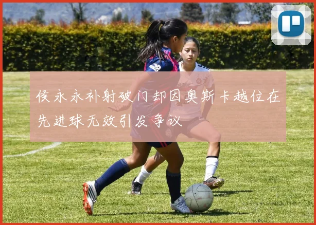 侯永永补射破门却因奥斯卡越位在先进球无效引发争议
