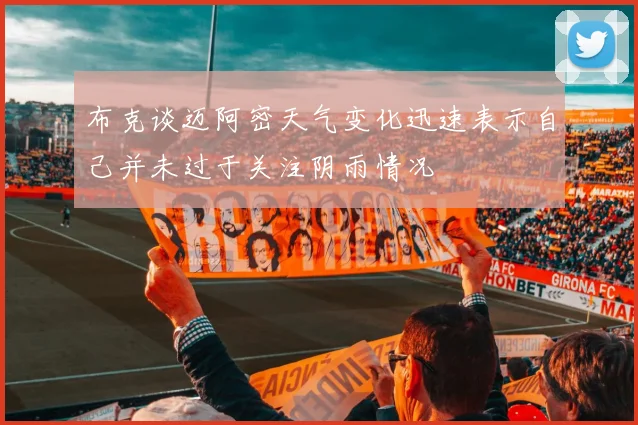 布克谈迈阿密天气变化迅速表示自己并未过于关注阴雨情况