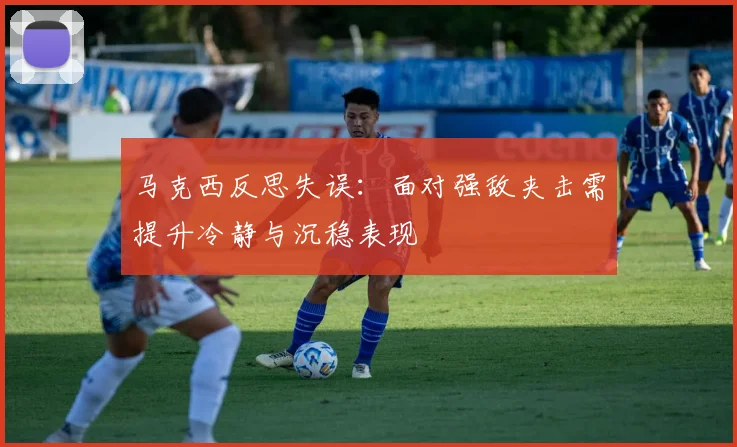 马克西反思失误：面对强敌夹击需提升冷静与沉稳表现