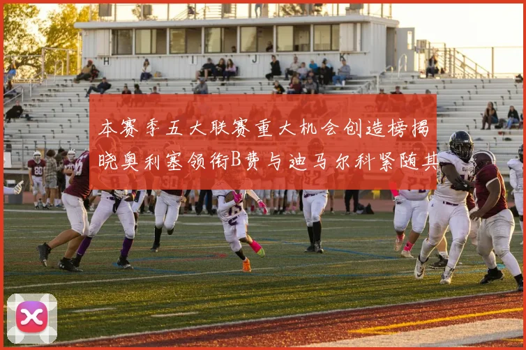 本赛季五大联赛重大机会创造榜揭晓奥利塞领衔B费与迪马尔科紧随其后