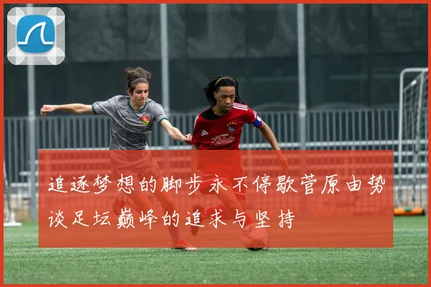 追逐梦想的脚步永不停歇菅原由势谈足坛巅峰的追求与坚持